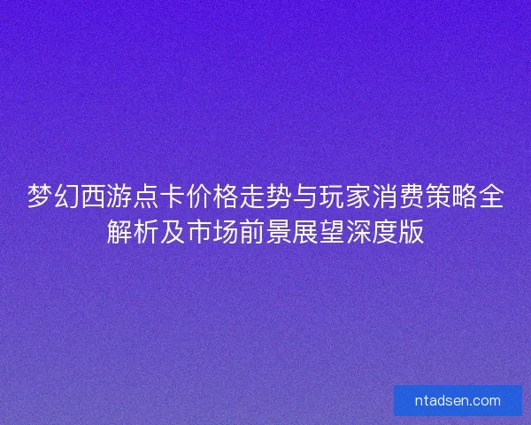 梦幻西游点卡价格走势与玩家消费策略全解析及市场前景展望深度版