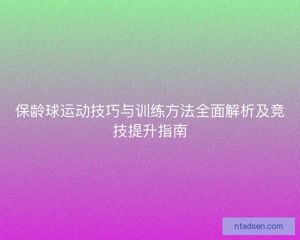 保龄球运动技巧与训练方法全面解析及竞技提升指南 保龄球运动技巧与训练方法全面解析及竞技提升指南