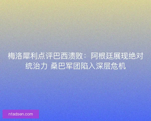 梅洛犀利点评巴西溃败：阿根廷展现绝对统治力 桑巴军团陷入深层危机