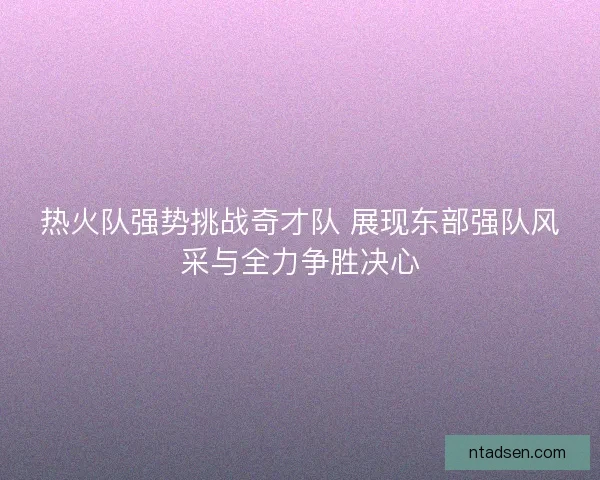 热火队强势挑战奇才队 展现东部强队风采与全力争胜决心