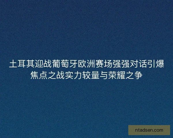 土耳其迎战葡萄牙欧洲赛场强强对话引爆焦点之战实力较量与荣耀之争 土耳其迎战葡萄牙欧洲赛场强强对话引爆焦点之战实力较量与荣耀之争
