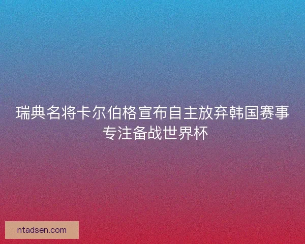 瑞典名将卡尔伯格宣布自主放弃韩国赛事 专注备战世界杯