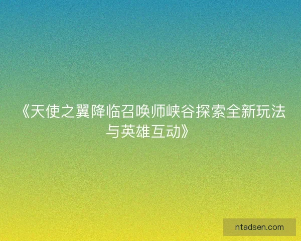 《天使之翼降临召唤师峡谷探索全新玩法与英雄互动》