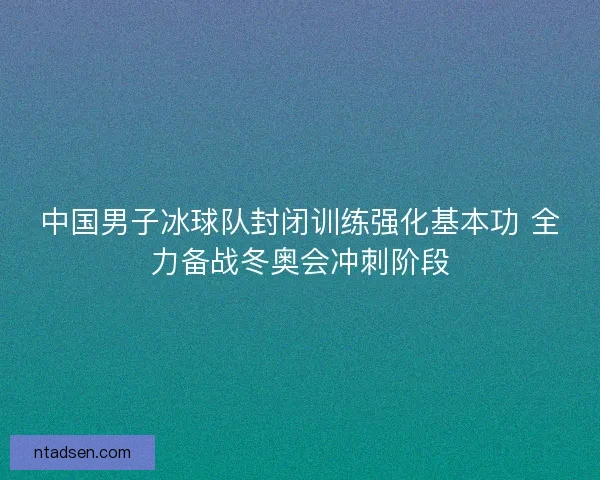 中国男子冰球队封闭训练强化基本功 全力备战冬奥会冲刺阶段