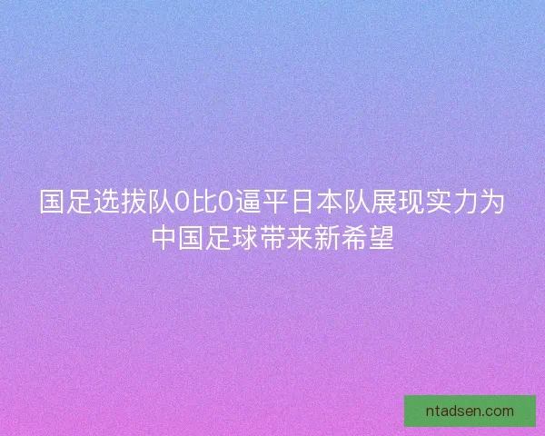 国足选拔队0比0逼平日本队展现实力为中国足球带来新希望