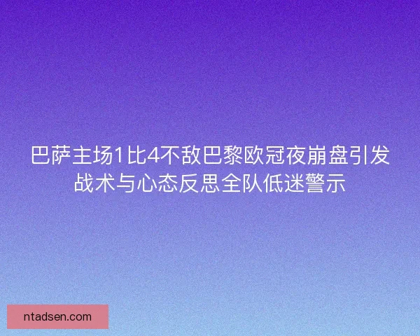 巴萨主场1比4不敌巴黎欧冠夜崩盘引发战术与心态反思全队低迷警示