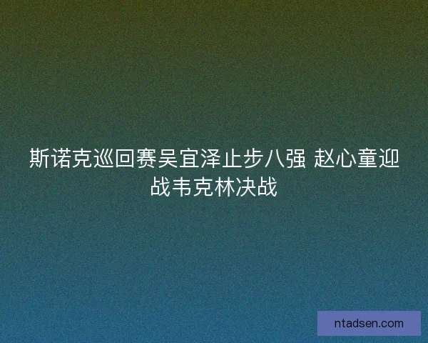 斯诺克巡回赛吴宜泽止步八强 赵心童迎战韦克林决战