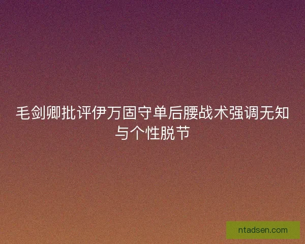 毛剑卿批评伊万固守单后腰战术强调无知与个性脱节