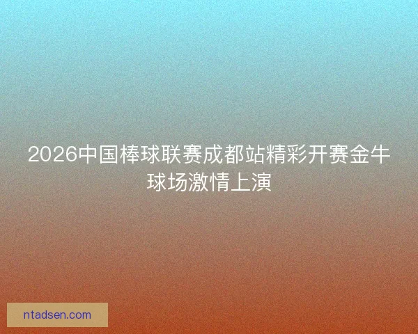 2026中国棒球联赛成都站精彩开赛金牛球场激情上演 2026中国棒球联赛成都站精彩开赛金牛球场激情上演