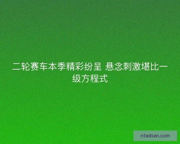 二轮赛车本季精彩纷呈 悬念刺激堪比一级方程式 二轮赛车本季精彩纷呈 悬念刺激堪比一级方程式