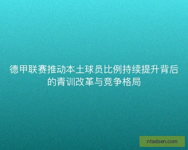 德甲联赛推动本土球员比例持续提升背后的青训改革与竞争格局 德甲联赛推动本土球员比例持续提升背后的青训改革与竞争格局