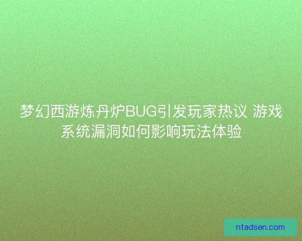 梦幻西游炼丹炉BUG引发玩家热议 游戏系统漏洞如何影响玩法体验 梦幻西游炼丹炉BUG引发玩家热议 游戏系统漏洞如何影响玩法体验