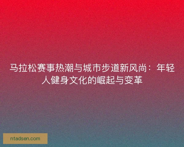 马拉松赛事热潮与城市步道新风尚：年轻人健身文化的崛起与变革