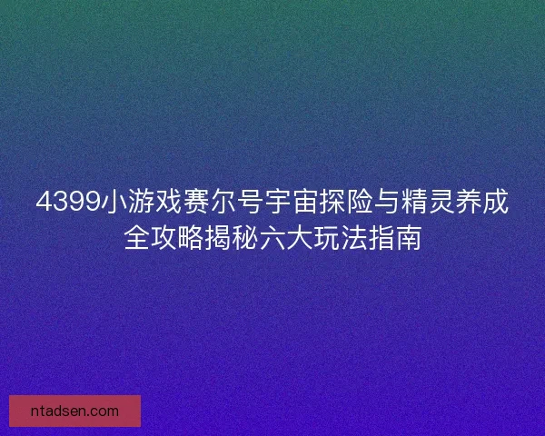 4399小游戏赛尔号宇宙探险与精灵养成全攻略揭秘六大玩法指南 4399小游戏赛尔号宇宙探险与精灵养成全攻略揭秘六大玩法指南