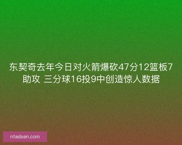 东契奇去年今日对火箭爆砍47分12篮板7助攻 三分球16投9中创造惊人数据 东契奇去年今日对火箭爆砍47分12篮板7助攻 三分球16投9中创造惊人数据