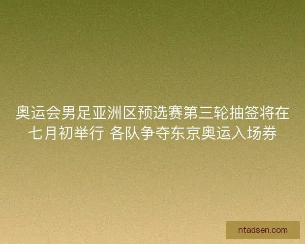 奥运会男足亚洲区预选赛第三轮抽签将在七月初举行 各队争夺东京奥运入场券 奥运会男足亚洲区预选赛第三轮抽签将在七月初举行 各队争夺东京奥运入场券