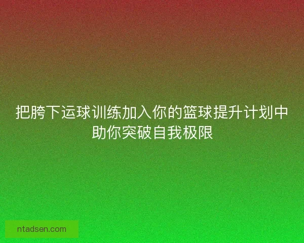 把胯下运球训练加入你的篮球提升计划中助你突破自我极限