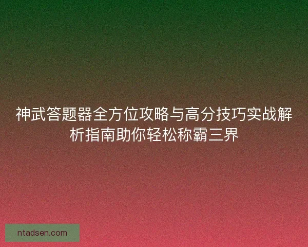 神武答题器全方位攻略与高分技巧实战解析指南助你轻松称霸三界