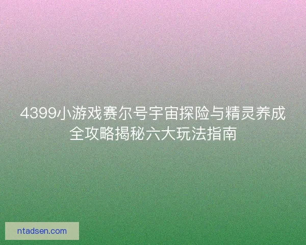 4399小游戏赛尔号宇宙探险与精灵养成全攻略揭秘六大玩法指南 4399小游戏赛尔号宇宙探险与精灵养成全攻略揭秘六大玩法指南