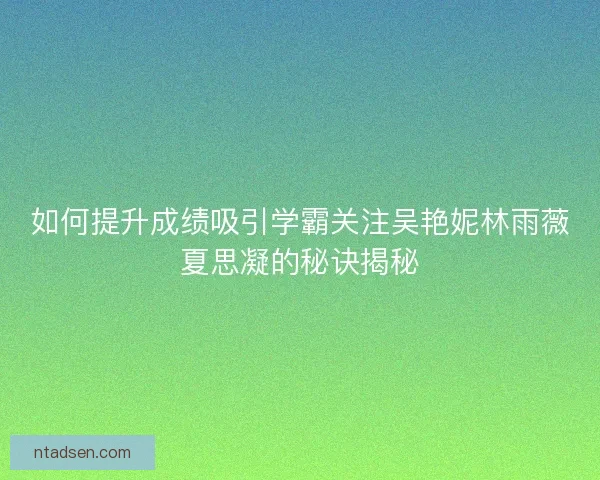 如何提升成绩吸引学霸关注吴艳妮林雨薇夏思凝的秘诀揭秘