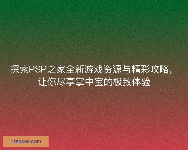 探索PSP之家全新游戏资源与精彩攻略，让你尽享掌中宝的极致体验