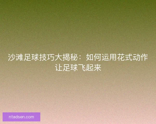 沙滩足球技巧大揭秘：如何运用花式动作让足球飞起来