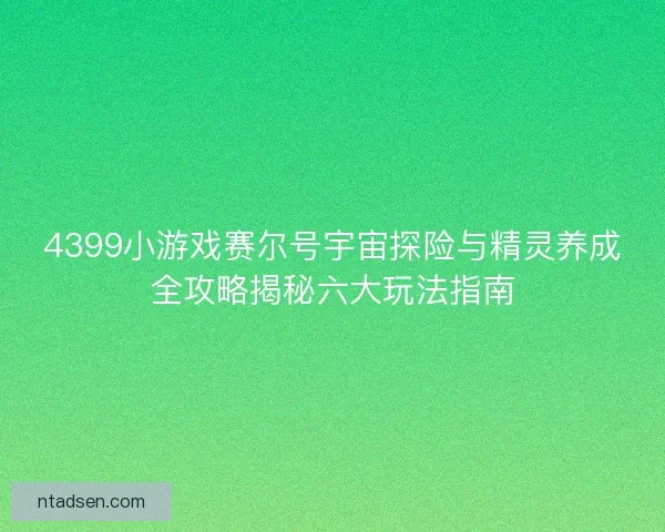 4399小游戏赛尔号宇宙探险与精灵养成全攻略揭秘六大玩法指南