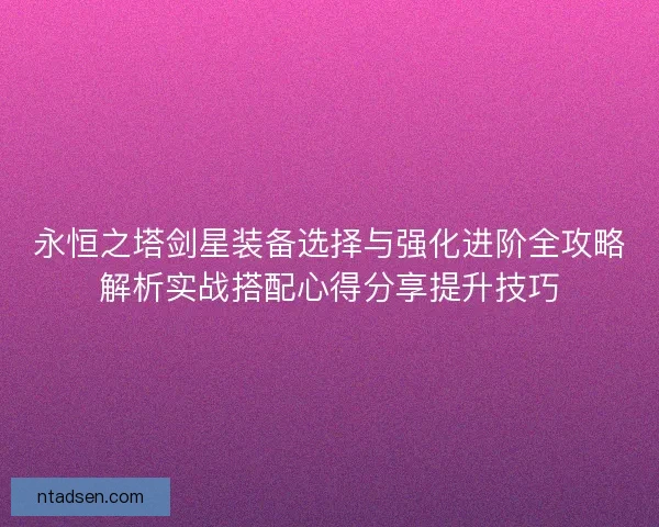 永恒之塔剑星装备选择与强化进阶全攻略解析实战搭配心得分享提升技巧