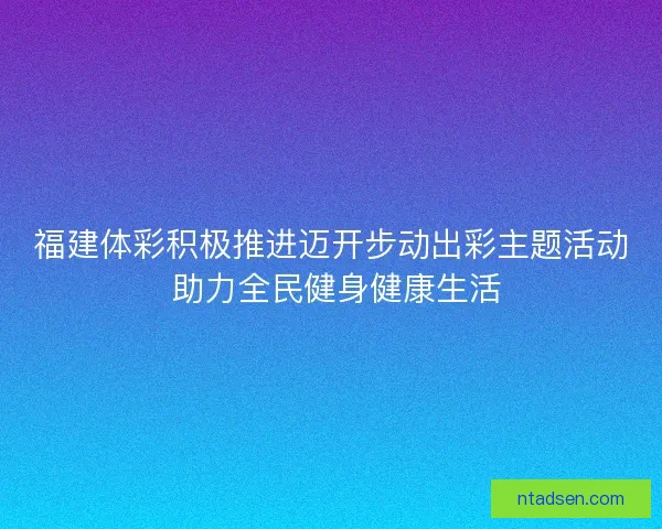 福建体彩积极推进迈开步动出彩主题活动 助力全民健身健康生活