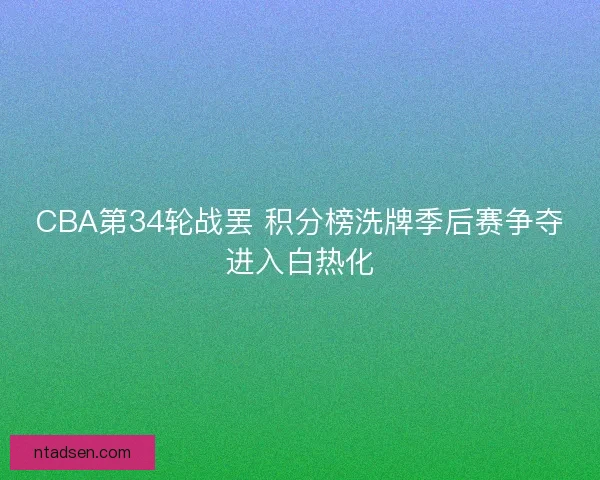 CBA第34轮战罢 积分榜洗牌季后赛争夺进入白热化 CBA第34轮战罢 积分榜洗牌季后赛争夺进入白热化