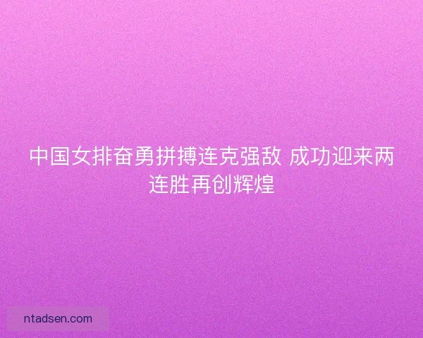 中国女排奋勇拼搏连克强敌 成功迎来两连胜再创辉煌 中国女排奋勇拼搏连克强敌 成功迎来两连胜再创辉煌