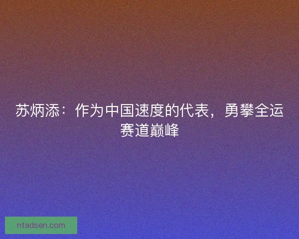 苏炳添:作为中国速度的代表,勇攀全运赛道巅峰 苏炳添:作为中国速度的代表,勇攀全运赛道巅峰